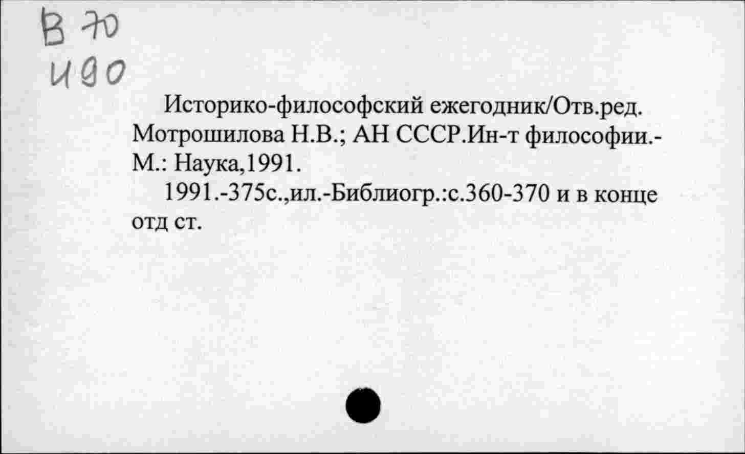 ﻿ибо
Историко-философский ежегодник/Отв.ред.
Мотрошилова Н.В.; АН СССР.Ин-т философии,-М.: Наука, 1991.
1991.-375с.,ил.-Библиогр.:с.360-370 и в конце отд ст.